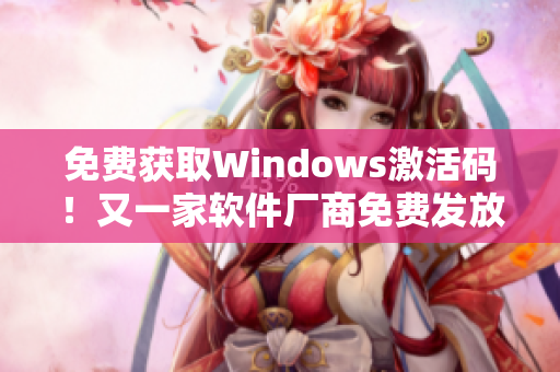 免费获取Windows激活码！又一家软件厂商免费发放到2023年