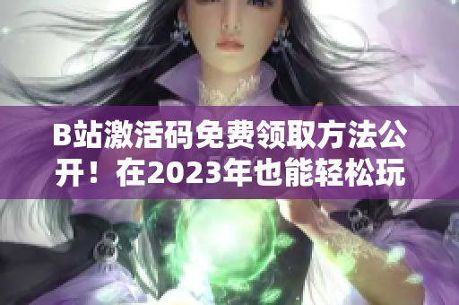 B站激活码免费领取方法公开！在2023年也能轻松玩转软件