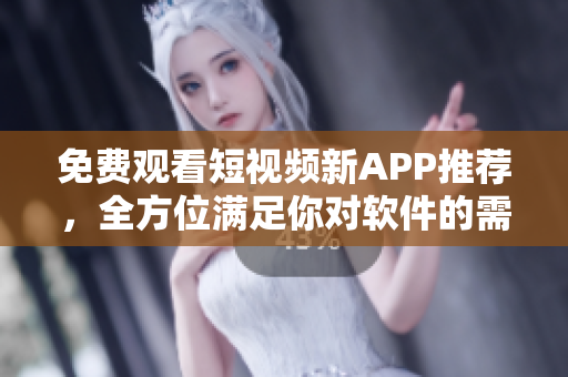 免费观看短视频新APP推荐，全方位满足你对软件的需求