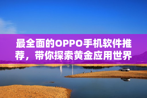 最全面的OPPO手机软件推荐，带你探索黄金应用世界