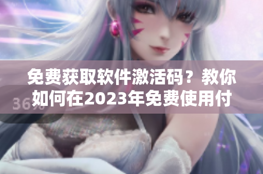 免费获取软件激活码？教你如何在2023年免费使用付费软件！