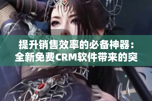 提升销售效率的必备神器：全新免费CRM软件带来的突破性体验