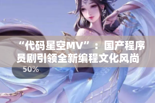 “代码星空MV”：国产程序员剧引领全新编程文化风尚，焕发灵感创造无限可能！