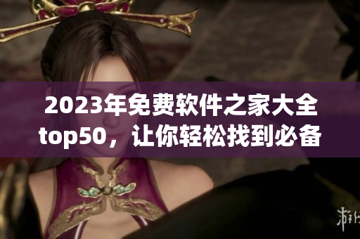 2023年免费软件之家大全top50，让你轻松找到必备软件！