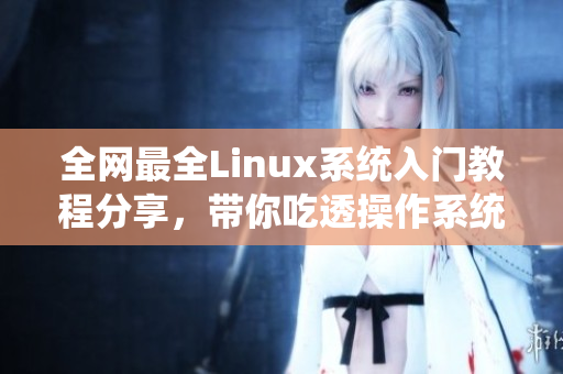 全网最全Linux系统入门教程分享，带你吃透操作系统原理