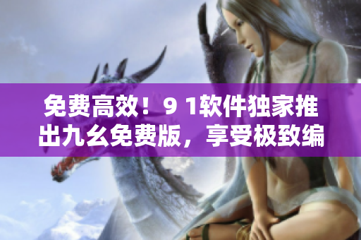 免费高效！9 1软件独家推出九幺免费版，享受极致编程效率