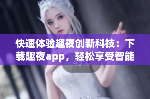 快速体验趣夜创新科技：下载趣夜app，轻松享受智能时代的生活优势