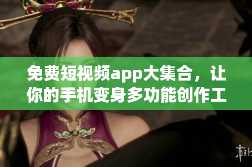 免费短视频app大集合，让你的手机变身多功能创作工具