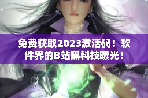 免费获取2023激活码！软件界的B站黑科技曝光！