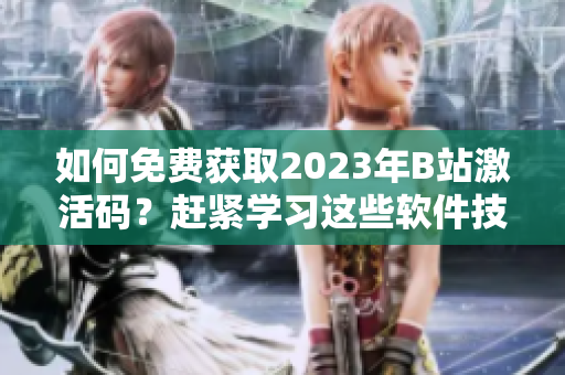 如何免费获取2023年B站激活码？赶紧学习这些软件技巧！