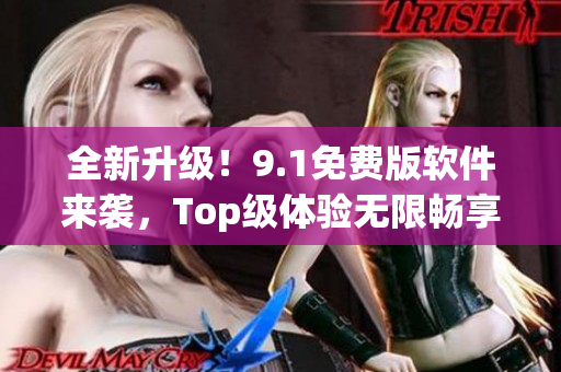 全新升级！9.1免费版软件来袭，Top级体验无限畅享