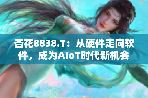 杏花8838.T：从硬件走向软件，成为AIoT时代新机会