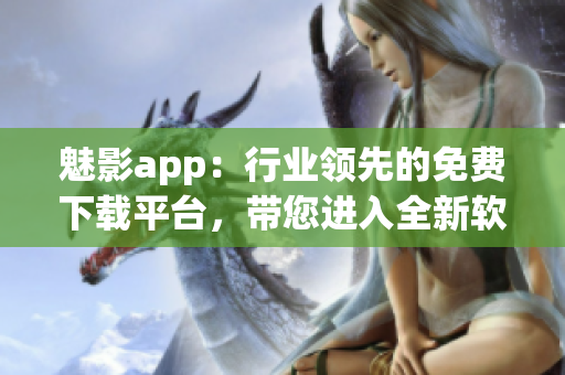 魅影app：行业领先的免费下载平台，带您进入全新软件世界