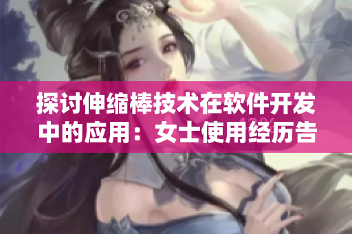 探讨伸缩棒技术在软件开发中的应用：女士使用经历告诉我们什么