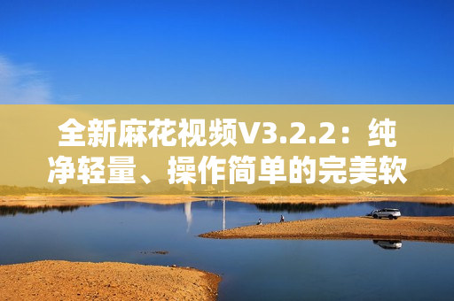 全新麻花视频V3.2.2：纯净轻量、操作简单的完美软件