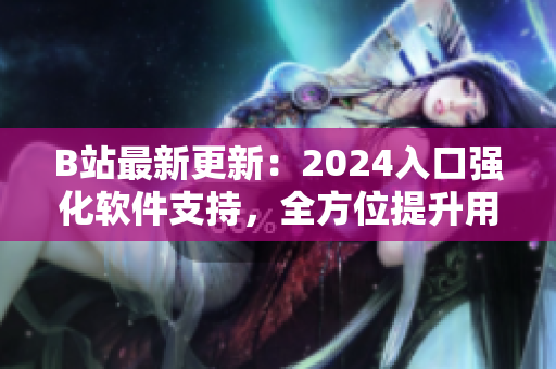 B站最新更新：2024入口强化软件支持，全方位提升用户体验！