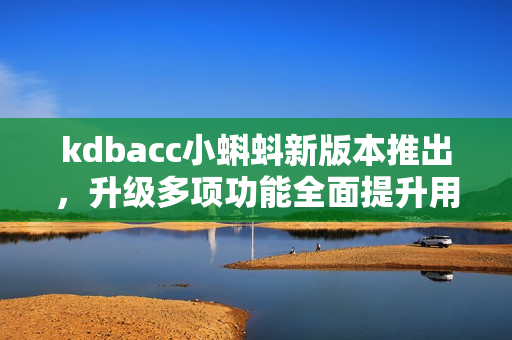 kdbacc小蝌蚪新版本推出，升级多项功能全面提升用户体验