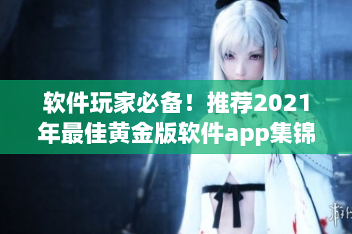 软件玩家必备！推荐2021年最佳黄金版软件app集锦，观看大全！