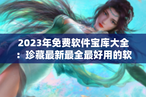 2023年免费软件宝库大全：珍藏最新最全最好用的软件推荐！