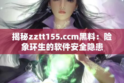 揭秘zztt155.ccm黑料：险象环生的软件安全隐患