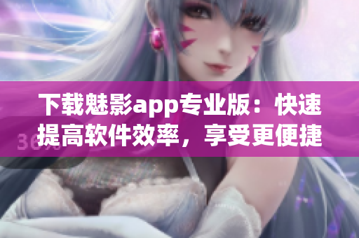 下载魅影app专业版：快速提高软件效率，享受更便捷的使用体验！