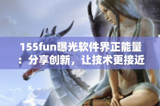 155fun曝光软件界正能量：分享创新，让技术更接近人性