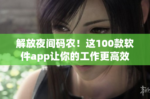 解放夜间码农！这100款软件app让你的工作更高效