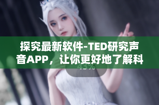 探究最新软件-TED研究声音APP，让你更好地了解科技创新！