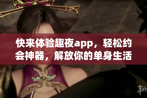 快来体验趣夜app，轻松约会神器，解放你的单身生活