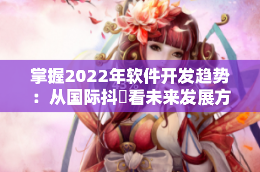 掌握2022年软件开发趋势：从国际抖抈看未来发展方向