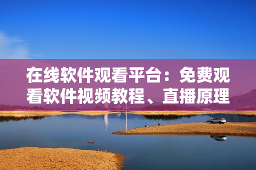 在线软件观看平台：免费观看软件视频教程、直播原理及实战案例