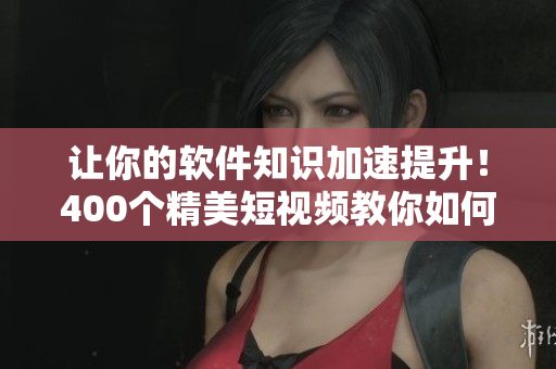 让你的软件知识加速提升！400个精美短视频教你如何掌握各种软件技能