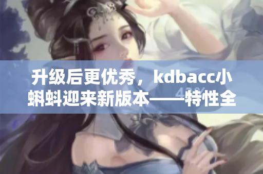 升级后更优秀，kdbacc小蝌蚪迎来新版本——特性全解析