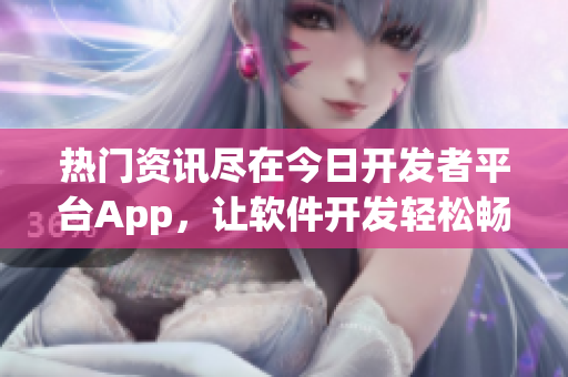 热门资讯尽在今日开发者平台App，让软件开发轻松畅快吃瓜