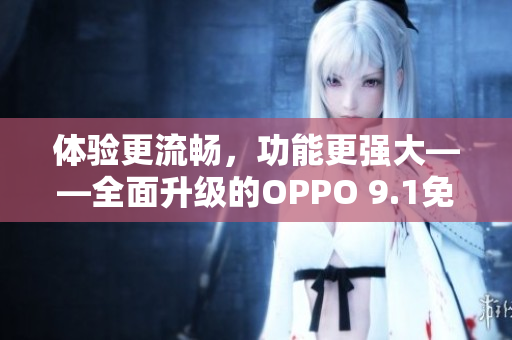 体验更流畅，功能更强大——全面升级的OPPO 9.1免费版软件全解析