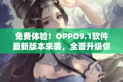 免费体验！OPPO9.1软件最新版本来袭，全面升级你的手机体验