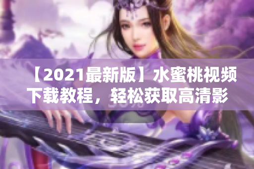 【2021最新版】水蜜桃视频下载教程，轻松获取高清影音免费观看！