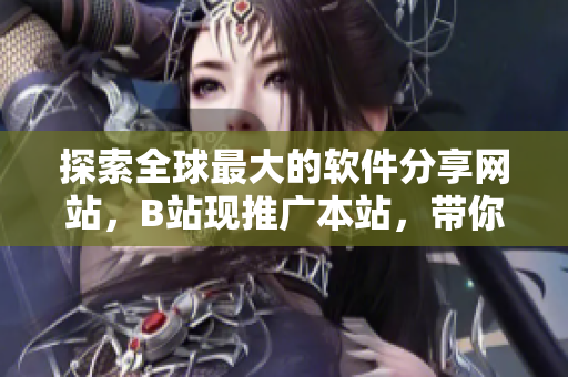 探索全球最大的软件分享网站，B站现推广本站，带你探秘无限资源！