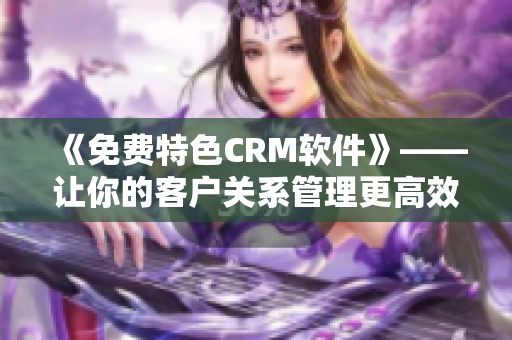 《免费特色CRM软件》——让你的客户关系管理更高效！