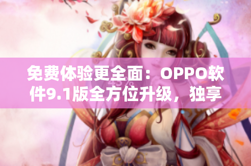 免费体验更全面：OPPO软件9.1版全方位升级，独享新功能