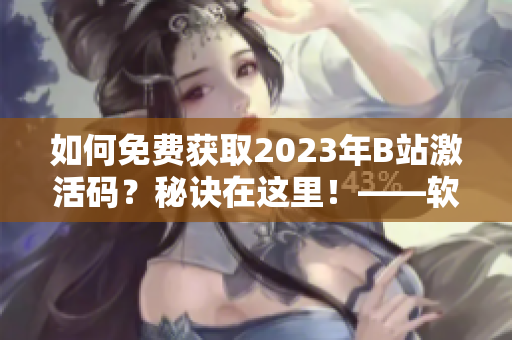 如何免费获取2023年B站激活码？秘诀在这里！——软件爱好者必看