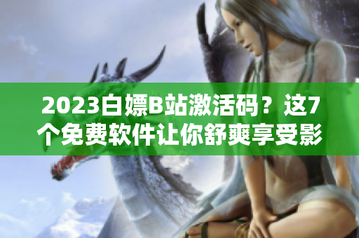 2023白嫖B站激活码？这7个免费软件让你舒爽享受影音娱乐！