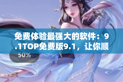 免费体验最强大的软件：9.1TOP免费版9.1，让你顺畅高效