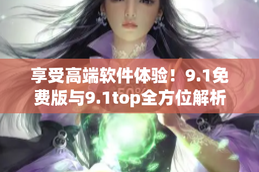 享受高端软件体验！9.1免费版与9.1top全方位解析