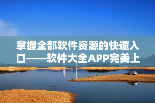 掌握全部软件资源的快速入口——软件大全APP完美上线！