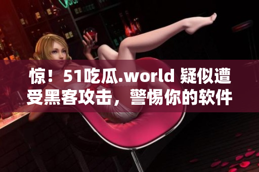 惊！51吃瓜.world 疑似遭受黑客攻击，警惕你的软件安全！