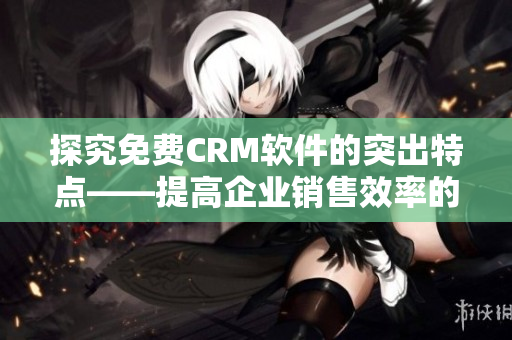 探究免费CRM软件的突出特点——提高企业销售效率的利器