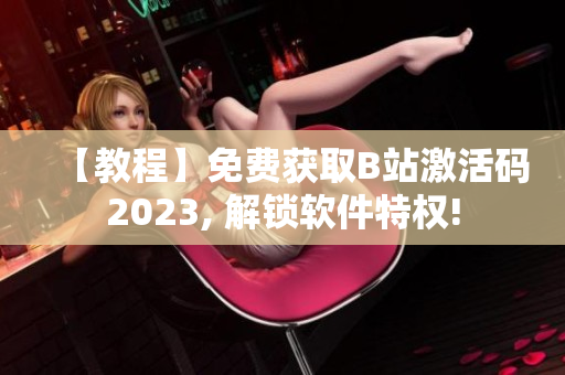 【教程】免费获取B站激活码2023, 解锁软件特权!