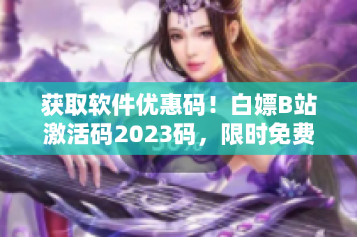 获取软件优惠码！白嫖B站激活码2023码，限时免费获取！