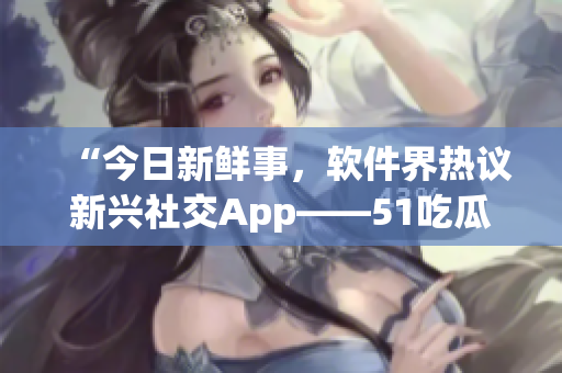 “今日新鲜事，软件界热议新兴社交App——51吃瓜”